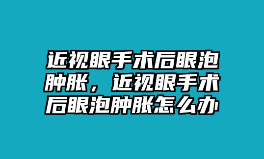 近視眼手術后眼泡腫脹，近視眼手術后眼泡腫脹怎么辦