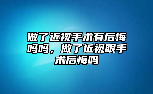 做了近視手術有后悔嗎嗎，做了近視眼手術后悔嗎