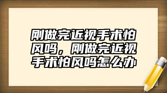 剛做完近視手術怕風嗎，剛做完近視手術怕風嗎怎么辦