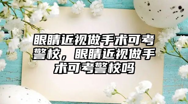 眼睛近視做手術可考警校，眼睛近視做手術可考警校嗎