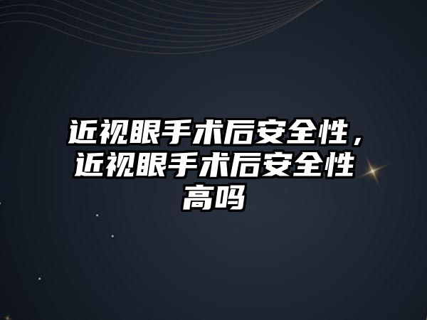 近視眼手術后安全性，近視眼手術后安全性高嗎