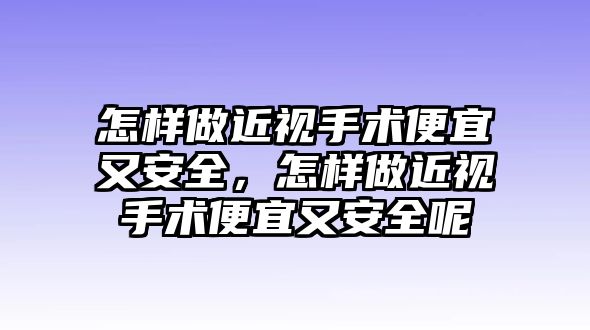 怎樣做近視手術(shù)便宜又安全，怎樣做近視手術(shù)便宜又安全呢