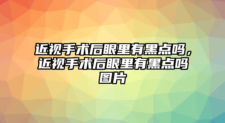 近視手術后眼里有黑點嗎，近視手術后眼里有黑點嗎圖片