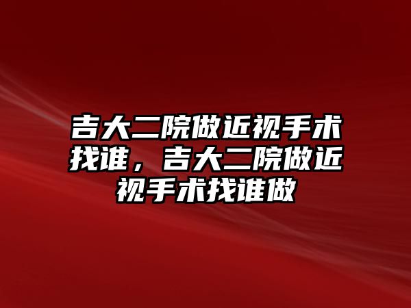 吉大二院做近視手術找誰，吉大二院做近視手術找誰做