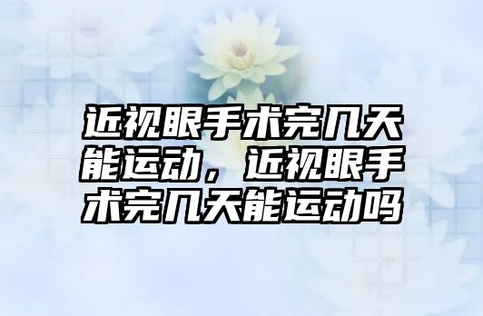 近視眼手術完幾天能運動，近視眼手術完幾天能運動嗎