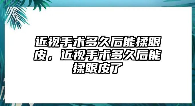 近視手術多久后能揉眼皮，近視手術多久后能揉眼皮了