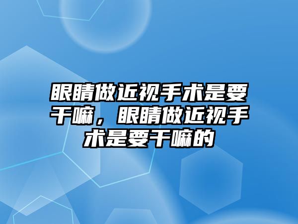 眼睛做近視手術(shù)是要干嘛，眼睛做近視手術(shù)是要干嘛的