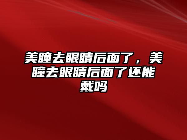 美瞳去眼睛后面了，美瞳去眼睛后面了還能戴嗎