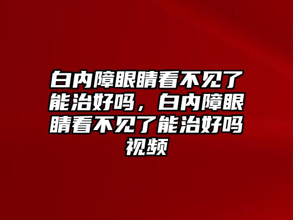 白內(nèi)障眼睛看不見了能治好嗎，白內(nèi)障眼睛看不見了能治好嗎視頻