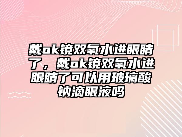 戴ok鏡雙氧水進眼睛了，戴ok鏡雙氧水進眼睛了可以用玻璃酸鈉滴眼液嗎