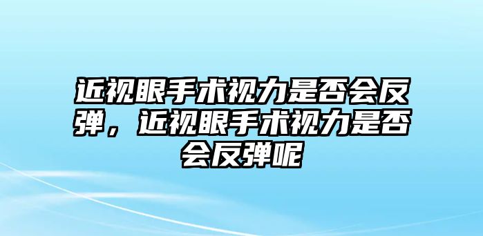 近視眼手術視力是否會反彈，近視眼手術視力是否會反彈呢