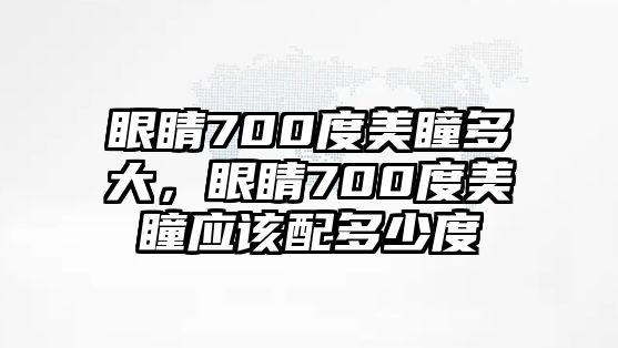 眼睛700度美瞳多大，眼睛700度美瞳應該配多少度