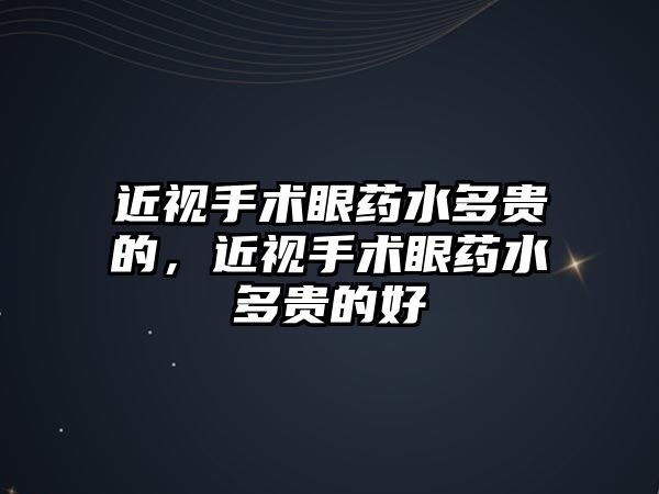 近視手術眼藥水多貴的，近視手術眼藥水多貴的好