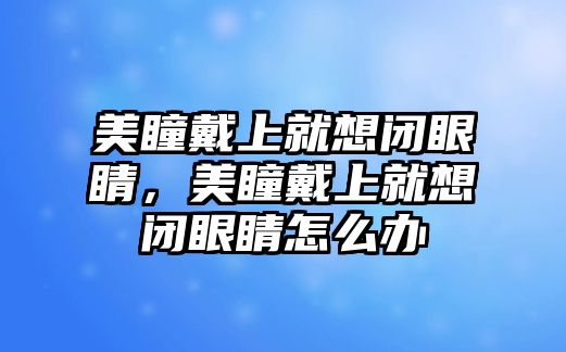 美瞳戴上就想閉眼睛，美瞳戴上就想閉眼睛怎么辦