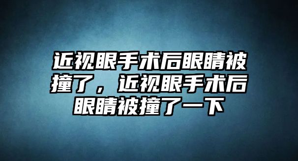 近視眼手術(shù)后眼睛被撞了，近視眼手術(shù)后眼睛被撞了一下