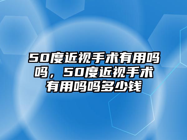 50度近視手術(shù)有用嗎嗎，50度近視手術(shù)有用嗎嗎多少錢