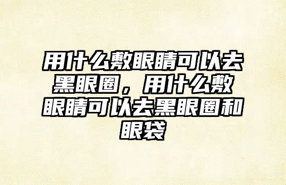 用什么敷眼睛可以去黑眼圈，用什么敷眼睛可以去黑眼圈和眼袋