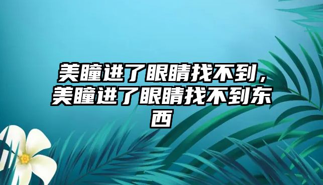 美瞳進了眼睛找不到，美瞳進了眼睛找不到東西