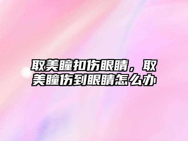 取美瞳扣傷眼睛，取美瞳傷到眼睛怎么辦