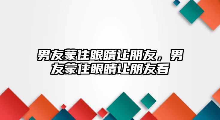 男友蒙住眼睛讓朋友，男友蒙住眼睛讓朋友看