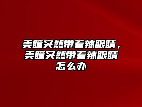 美瞳突然帶著辣眼睛，美瞳突然帶著辣眼睛怎么辦