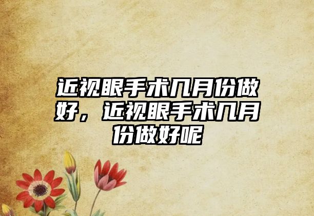 近視眼手術幾月份做好，近視眼手術幾月份做好呢