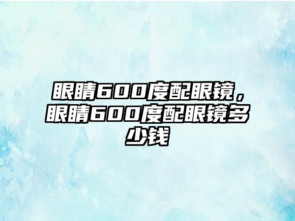 眼睛600度配眼鏡，眼睛600度配眼鏡多少錢