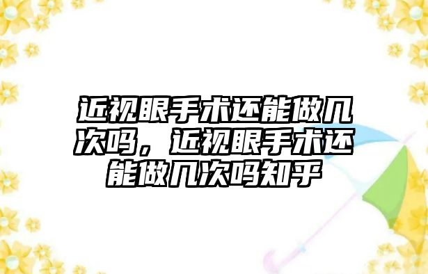 近視眼手術還能做幾次嗎，近視眼手術還能做幾次嗎知乎