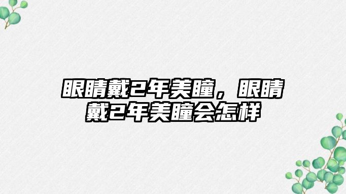 眼睛戴2年美瞳，眼睛戴2年美瞳會怎樣