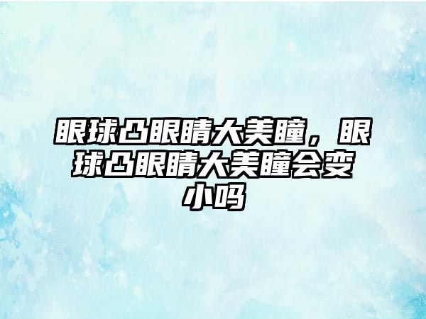 眼球凸眼睛大美瞳，眼球凸眼睛大美瞳會(huì)變小嗎