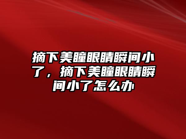 摘下美瞳眼睛瞬間小了，摘下美瞳眼睛瞬間小了怎么辦