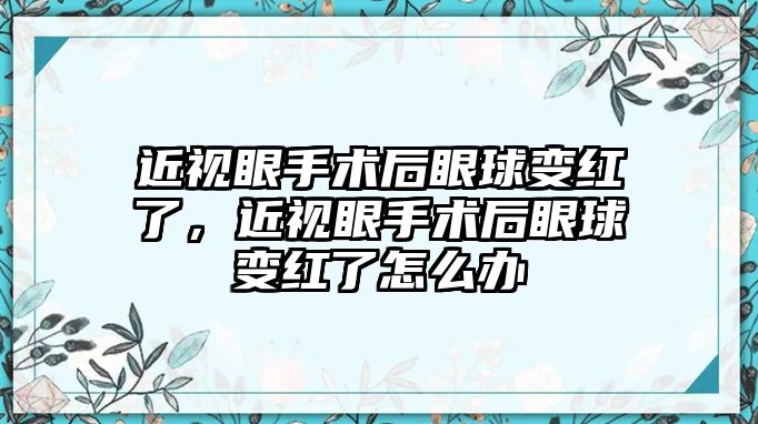 近視眼手術后眼球變紅了，近視眼手術后眼球變紅了怎么辦