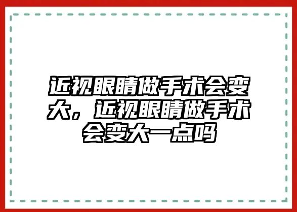 近視眼睛做手術(shù)會(huì)變大，近視眼睛做手術(shù)會(huì)變大一點(diǎn)嗎