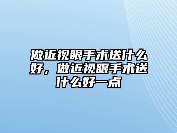 做近視眼手術(shù)送什么好，做近視眼手術(shù)送什么好一點