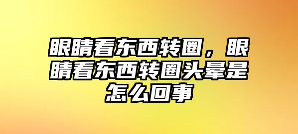 眼睛看東西轉圈，眼睛看東西轉圈頭暈是怎么回事