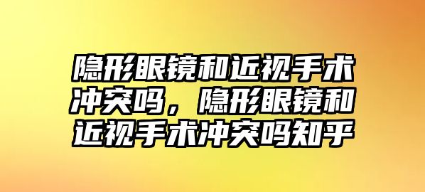 隱形眼鏡和近視手術沖突嗎，隱形眼鏡和近視手術沖突嗎知乎