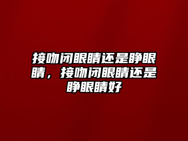 接吻閉眼睛還是睜眼睛，接吻閉眼睛還是睜眼睛好