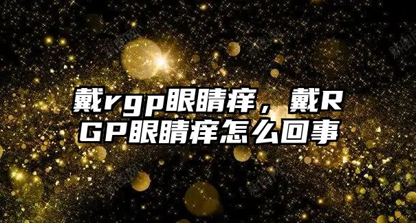 戴rgp眼睛癢，戴RGP眼睛癢怎么回事