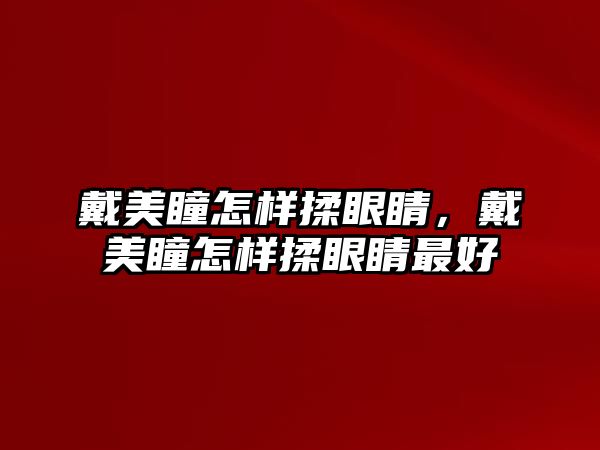 戴美瞳怎樣揉眼睛，戴美瞳怎樣揉眼睛最好