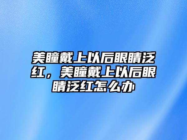 美瞳戴上以后眼睛泛紅，美瞳戴上以后眼睛泛紅怎么辦