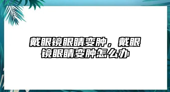 戴眼鏡眼睛變腫，戴眼鏡眼睛變腫怎么辦