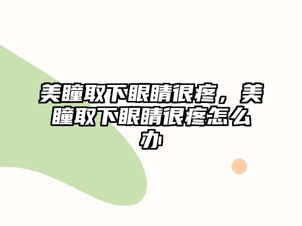 美瞳取下眼睛很疼，美瞳取下眼睛很疼怎么辦