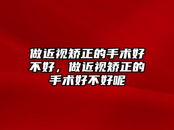 做近視矯正的手術好不好，做近視矯正的手術好不好呢