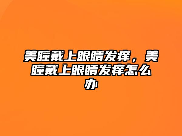 美瞳戴上眼睛發(fā)癢，美瞳戴上眼睛發(fā)癢怎么辦