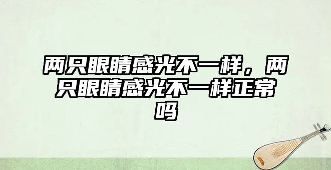 兩只眼睛感光不一樣，兩只眼睛感光不一樣正常嗎