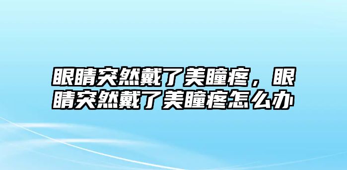 眼睛突然戴了美瞳疼，眼睛突然戴了美瞳疼怎么辦