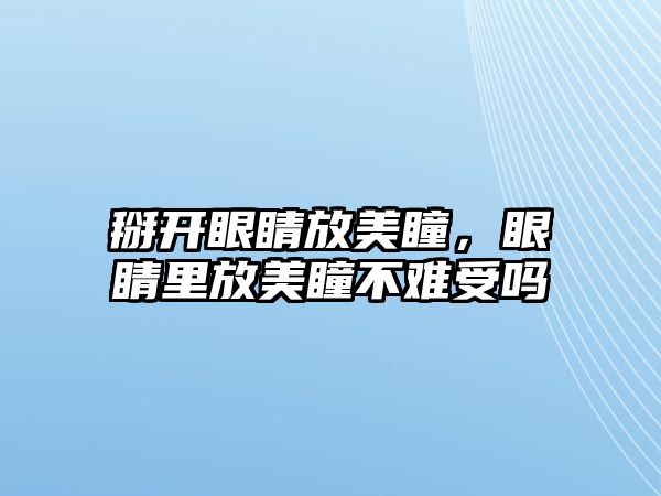 掰開眼睛放美瞳，眼睛里放美瞳不難受嗎