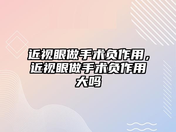 近視眼做手術負作用，近視眼做手術負作用大嗎