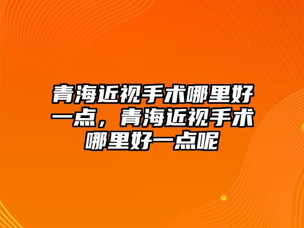 青海近視手術哪里好一點，青海近視手術哪里好一點呢