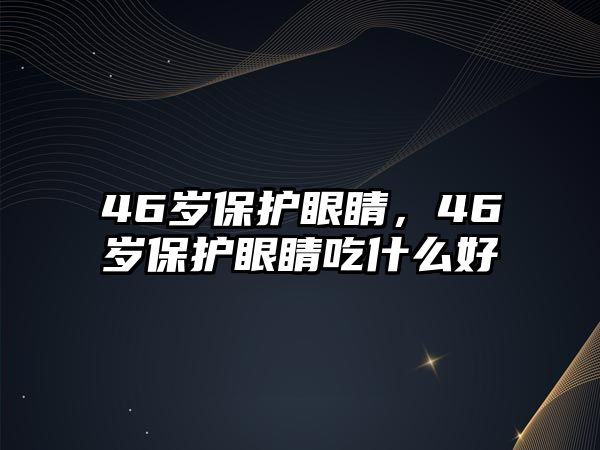 46歲保護眼睛，46歲保護眼睛吃什么好